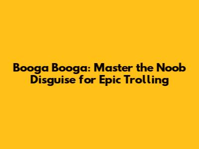 Booga Booga: Master the Noob Disguise for Epic Trolling