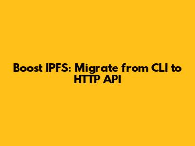 Boost IPFS: Migrate from CLI to HTTP API
