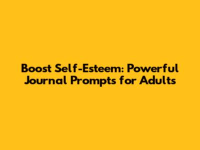 Boost Self-Esteem: Powerful Journal Prompts for Adults