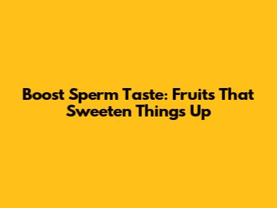 Boost Sperm Taste: Fruits That Sweeten Things Up