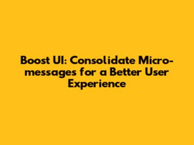 Boost UI: Consolidate Micro-messages for a Better User Experience