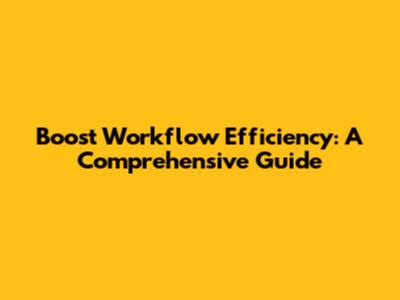 Boost Workflow Efficiency: A Comprehensive Guide
