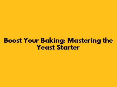 Boost Your Baking: Mastering the Yeast Starter