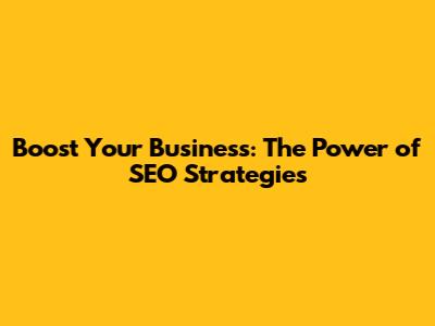 Boost Your Business: The Power of SEO Strategies