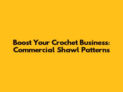 Boost Your Crochet Business: Commercial Shawl Patterns