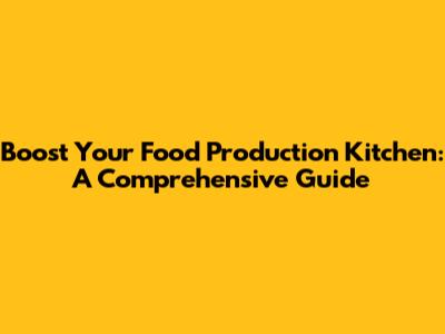 Boost Your Food Production Kitchen: A Comprehensive Guide