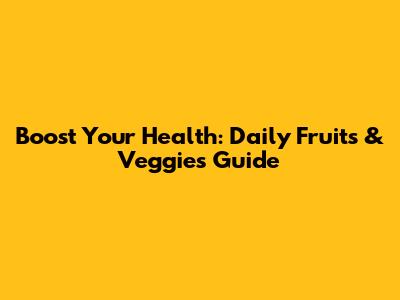 Boost Your Health: Daily Fruits & Veggies Guide