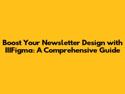 Boost Your Newsletter Design with IIIFigma: A Comprehensive Guide