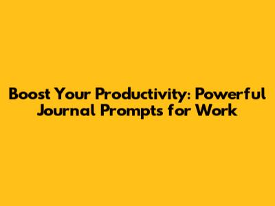Boost Your Productivity: Powerful Journal Prompts for Work