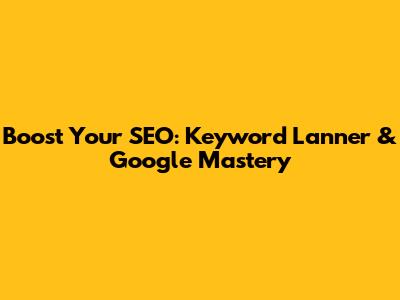 Boost Your SEO: Keyword Lanner & Google Mastery