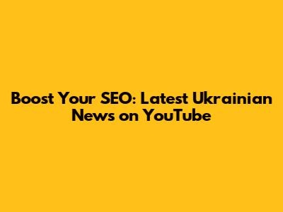 Boost Your SEO: Latest Ukrainian News on YouTube
