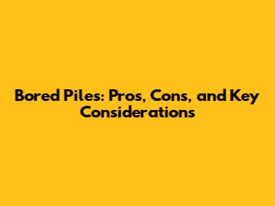 Bored Piles: Pros, Cons, and Key Considerations