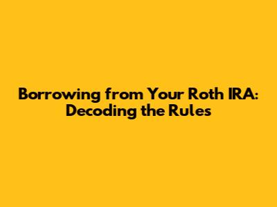 Borrowing from Your Roth IRA: Decoding the Rules