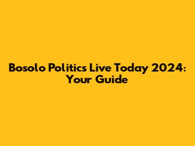Bosolo Politics Live Today 2024: Your Guide