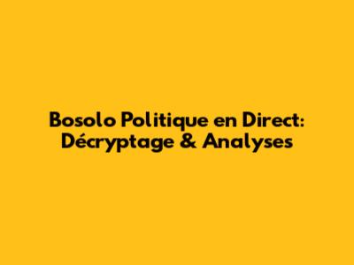 Bosolo Politique en Direct: Décryptage & Analyses