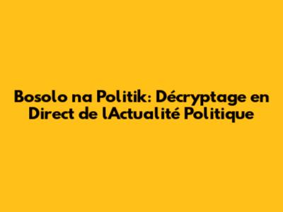 Bosolo na Politik: Décryptage en Direct de l'Actualité Politique