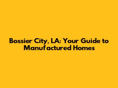 Bossier City, LA: Your Guide to Manufactured Homes