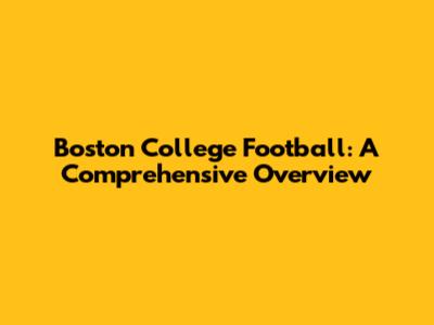 Boston College Football: A Comprehensive Overview