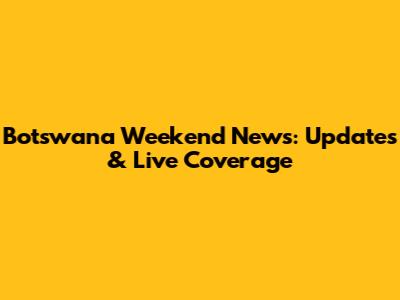 Botswana Weekend News: Updates & Live Coverage