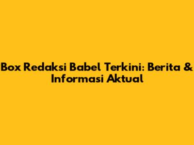 Box Redaksi Babel Terkini: Berita & Informasi Aktual