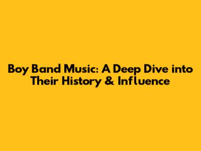 Boy Band Music: A Deep Dive into Their History & Influence