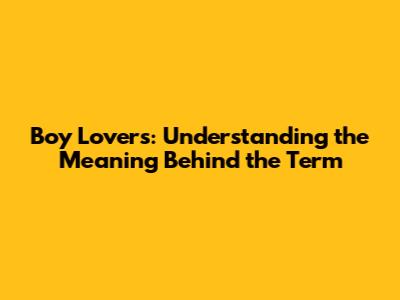 Boy Lovers: Understanding the Meaning Behind the Term