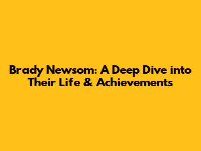 Brady Newsom: A Deep Dive into Their Life & Achievements