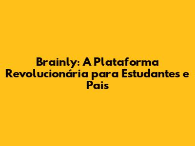Brainly: A Plataforma Revolucionária para Estudantes e Pais