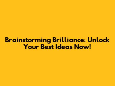 Brainstorming Brilliance: Unlock Your Best Ideas Now!