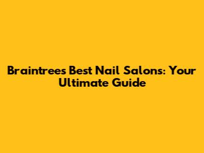 Braintree's Best Nail Salons: Your Ultimate Guide