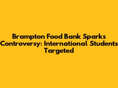 Brampton Food Bank Sparks Controversy: International Students Targeted