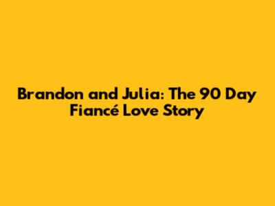 Brandon and Julia: The 90 Day Fiancé Love Story