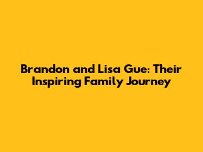 Brandon and Lisa Gue: Their Inspiring Family Journey