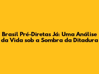 Brasil Pré-Diretas Já: Uma Análise da Vida sob a Sombra da Ditadura