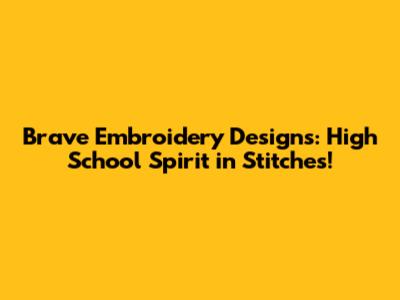 Brave Embroidery Designs: High School Spirit in Stitches!