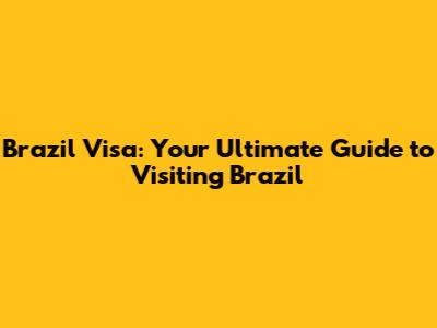 Brazil Visa: Your Ultimate Guide to Visiting Brazil