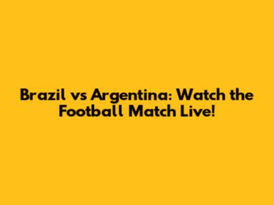 Brazil vs Argentina: Watch the Football Match Live!