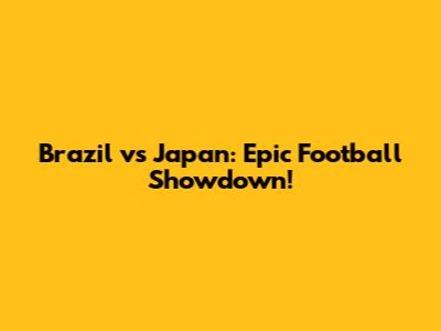 Brazil vs Japan: Epic Football Showdown!