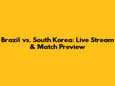 Brazil vs. South Korea: Live Stream & Match Preview