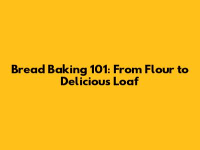 Bread Baking 101: From Flour to Delicious Loaf