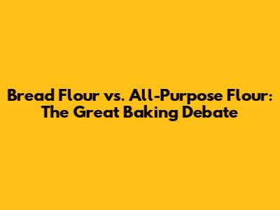 Bread Flour vs. All-Purpose Flour: The Great Baking Debate