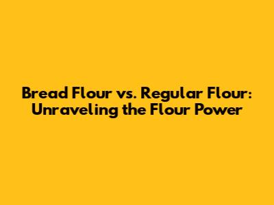 Bread Flour vs. Regular Flour: Unraveling the Flour Power