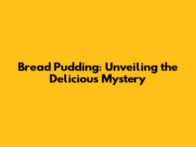 Bread Pudding: Unveiling the Delicious Mystery