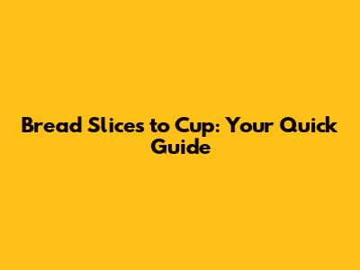 Bread Slices to Cup: Your Quick Guide