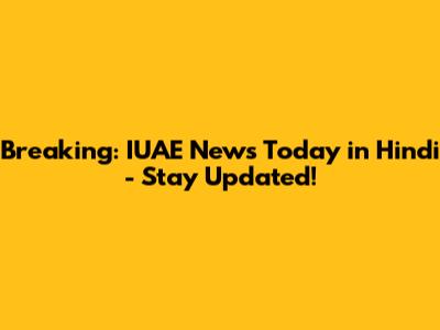 Breaking: IUAE News Today in Hindi - Stay Updated!
