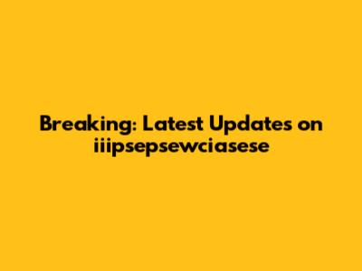 Breaking: Latest Updates on iiipsepsewciasese