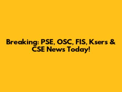 Breaking: PSE, OSC, FIS, Ksers & CSE News Today!