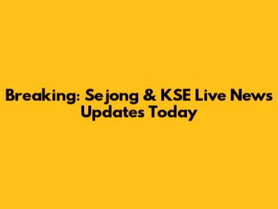 Breaking: Sejong & KSE Live News Updates Today