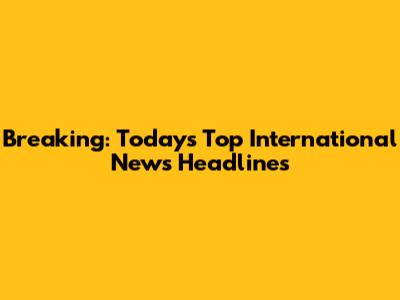 Breaking: Today's Top International News Headlines