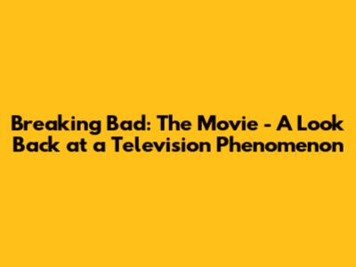 Breaking Bad: The Movie - A Look Back at a Television Phenomenon